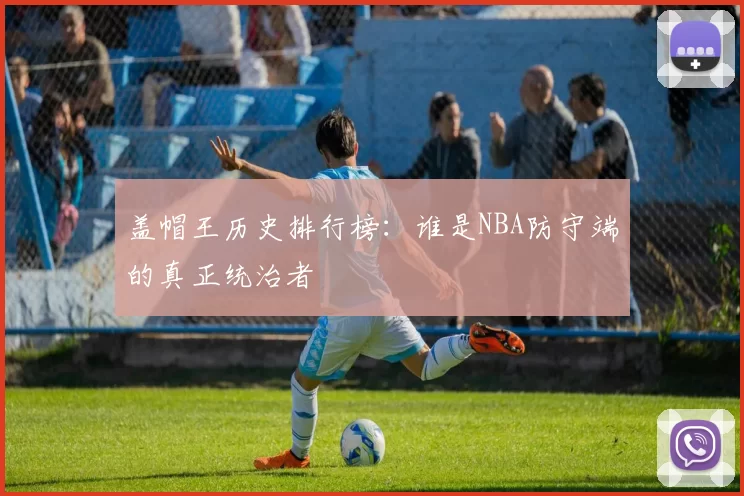盖帽王历史排行榜:谁是NBA防守端的真正统治者