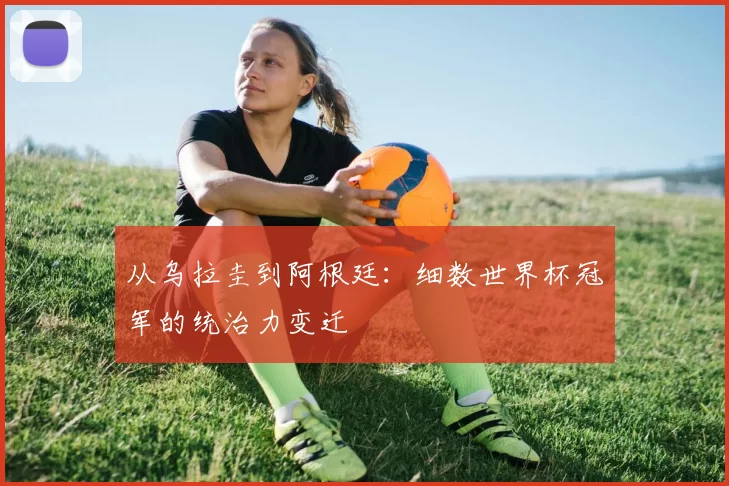 从乌拉圭到阿根廷：细数世界杯冠军的统治力变迁