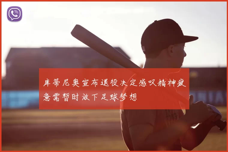 库蒂尼奥宣布退役决定感叹精神疲惫需暂时放下足球梦想