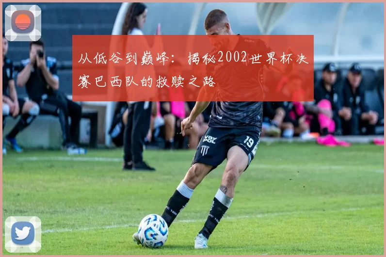 从低谷到巅峰:揭秘2002世界杯决赛巴西队的救赎之路