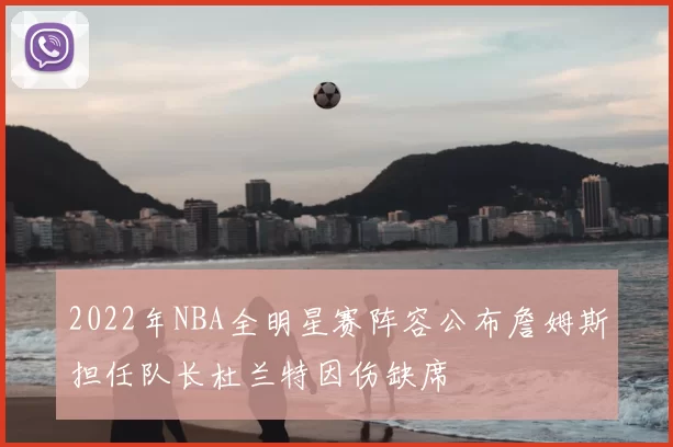 2022年NBA全明星赛阵容公布詹姆斯担任队长杜兰特因伤缺席