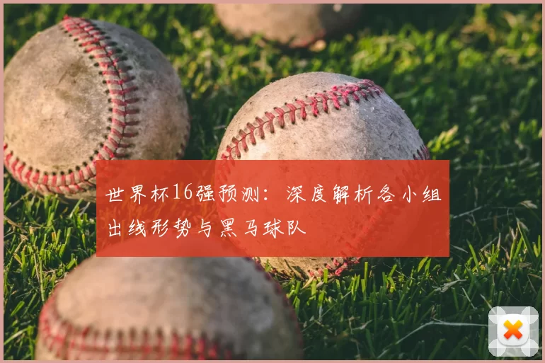 世界杯16强预测：深度解析各小组出线形势与黑马球队