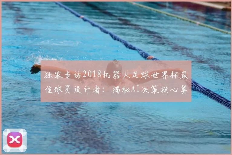 独家专访2018机器人足球世界杯最佳球员设计者:揭秘AI决策核心算法