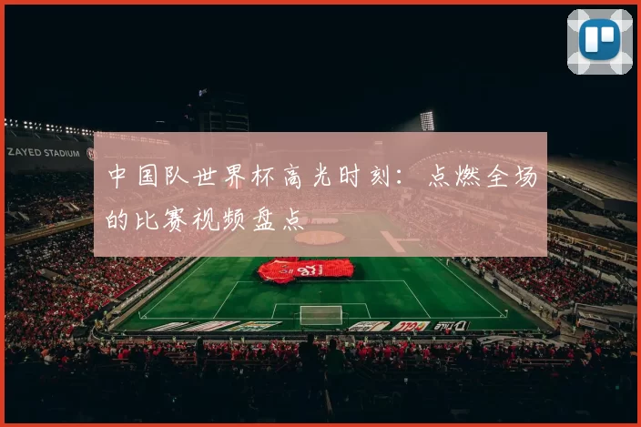 中国队世界杯高光时刻:点燃全场的比赛视频盘点