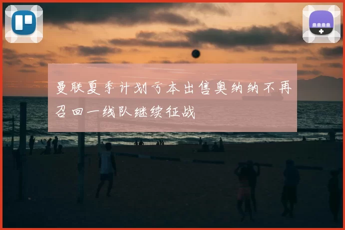 曼联夏季计划亏本出售奥纳纳不再召回一线队继续征战