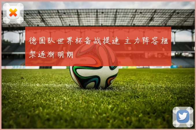 德国队世界杯备战提速 主力阵容框架逐渐明朗