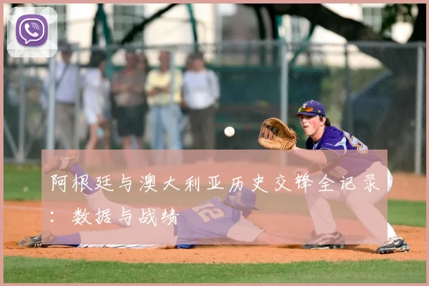 阿根廷与澳大利亚历史交锋全记录:数据与战绩
