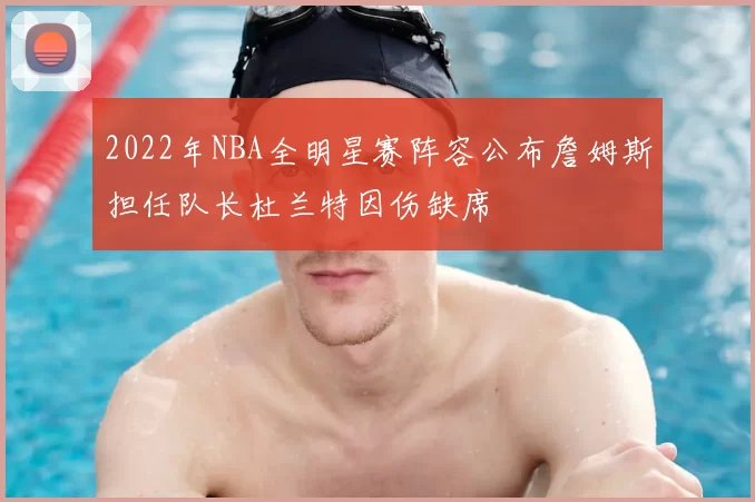 2022年NBA全明星赛阵容公布詹姆斯担任队长杜兰特因伤缺席