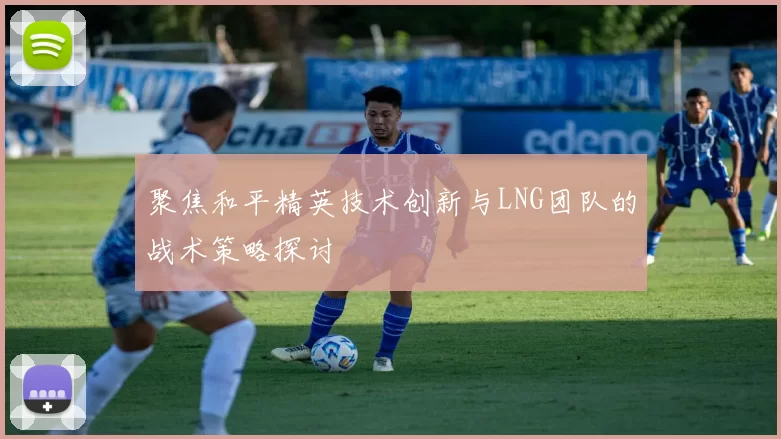 聚焦和平精英技术创新与LNG团队的战术策略探讨
