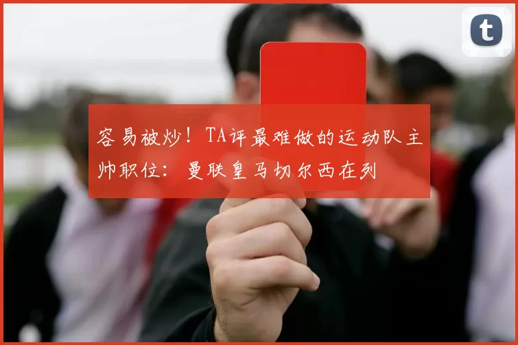 容易被炒！TA评最难做的运动队主帅职位：曼联皇马切尔西在列