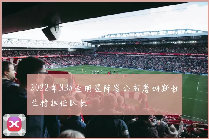 2022年NBA全明星阵容公布詹姆斯杜兰特担任队长
