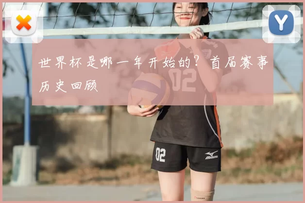 世界杯是哪一年开始的？首届赛事历史回顾