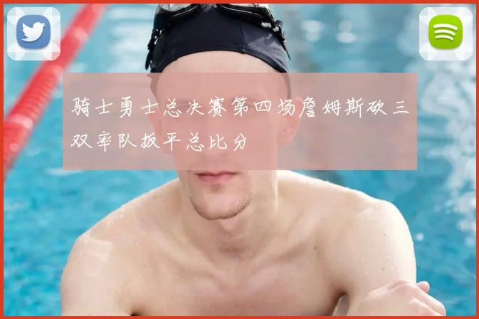骑士勇士总决赛第四场詹姆斯砍三双率队扳平总比分