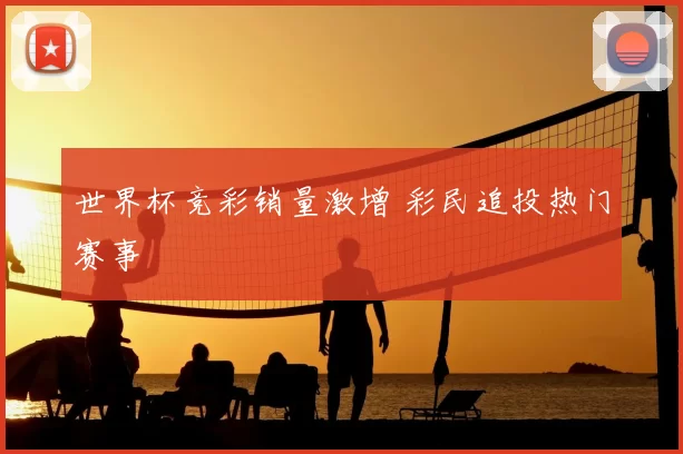 世界杯竞彩销量激增 彩民追投热门赛事