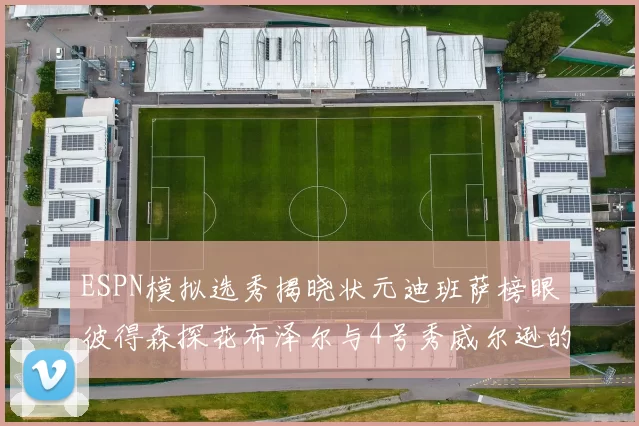 ESPN模拟选秀揭晓状元迪班萨榜眼彼得森探花布泽尔与4号秀威尔逊的精彩表现
