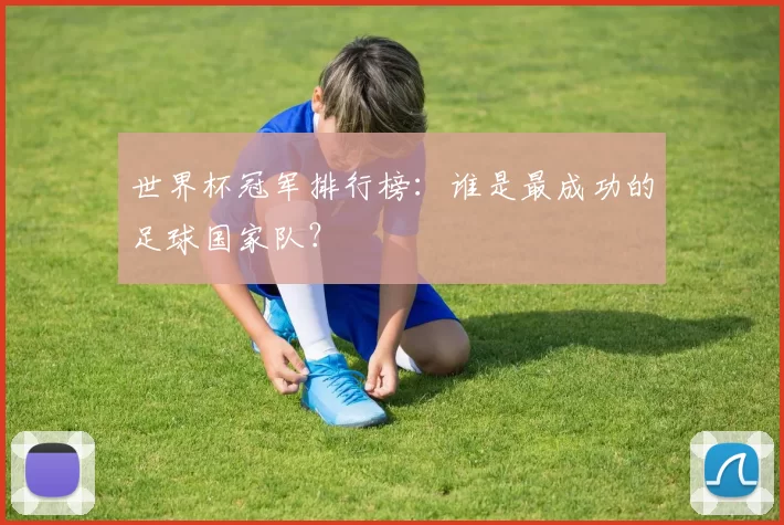 世界杯冠军排行榜：谁是最成功的足球国家队？