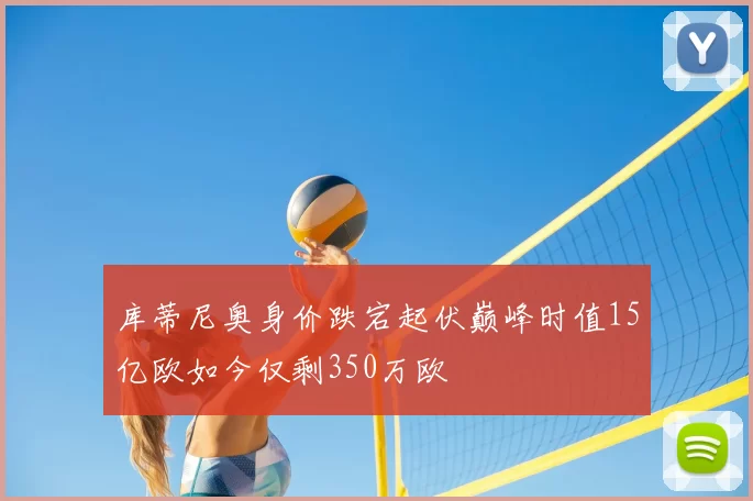库蒂尼奥身价跌宕起伏巅峰时值15亿欧如今仅剩350万欧