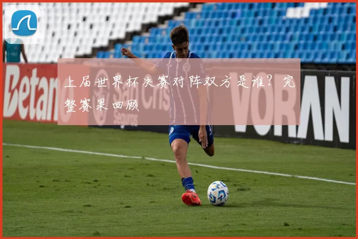 上届世界杯决赛对阵双方是谁?完整赛果回顾