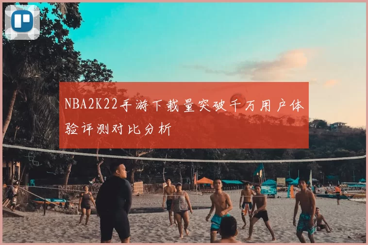 NBA2K22手游下载量突破千万用户体验评测对比分析